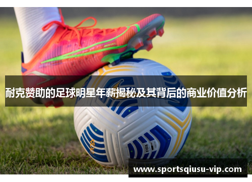 耐克赞助的足球明星年薪揭秘及其背后的商业价值分析