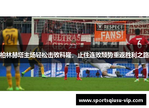 柏林赫塔主场轻松击败科隆，止住连败颓势重返胜利之路