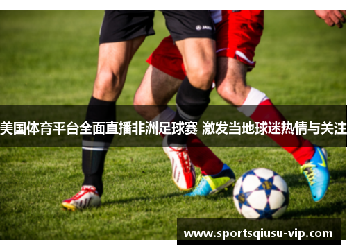 美国体育平台全面直播非洲足球赛 激发当地球迷热情与关注